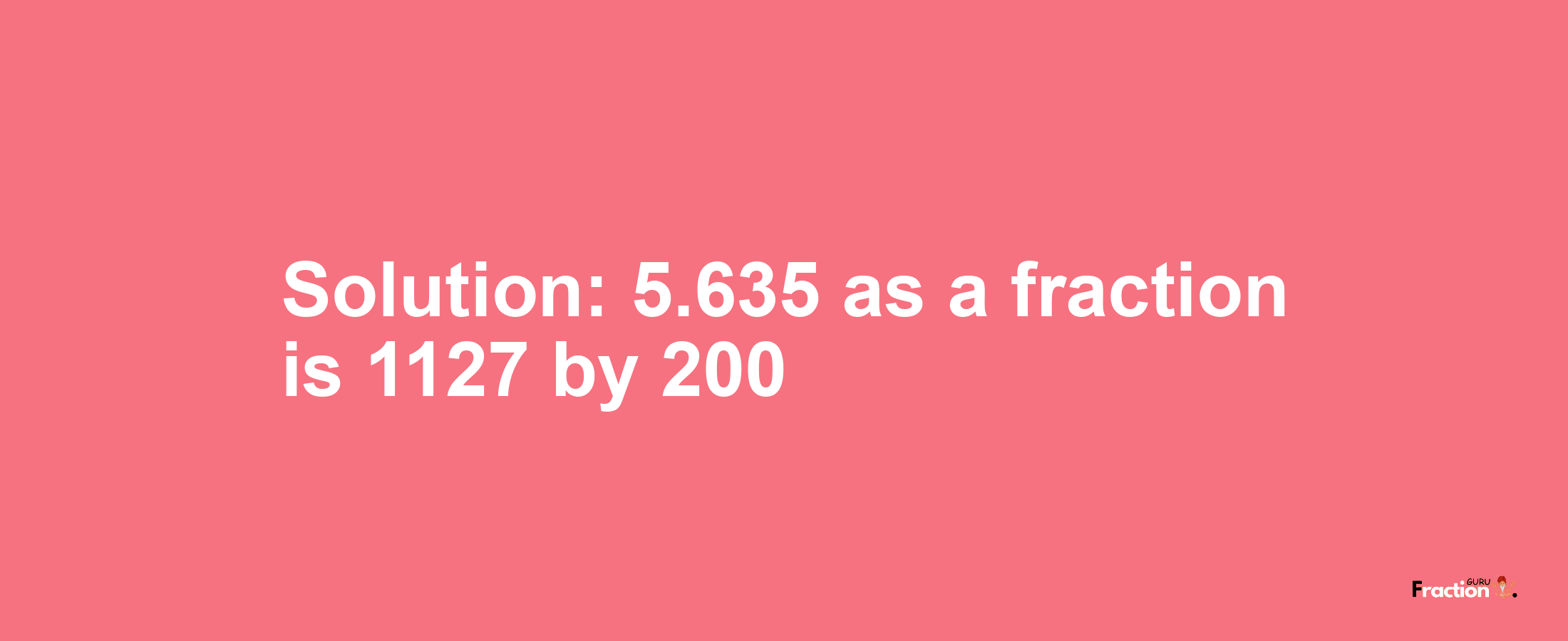 Solution:5.635 as a fraction is 1127/200